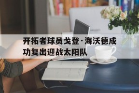 开云登录入口-开拓者球员戈登·海沃德成功复出迎战太阳队()