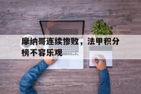 开云体育入口-摩纳哥连续惨败，法甲积分榜不容乐观()