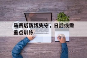 开云体育官网-马赛后防线失守，日后或需重点训练()