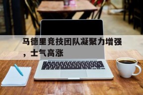 开云体育官网-马德里竞技团队凝聚力增强，士气高涨()
