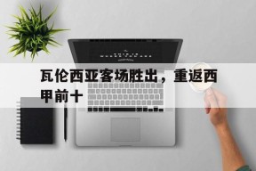 开云体育登录-瓦伦西亚客场胜出，重返西甲前十()