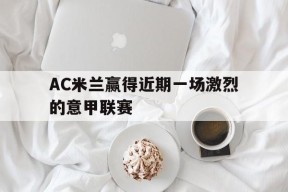 开云（中国）Kaiyun-AC米兰赢得近期一场激烈的意甲联赛()